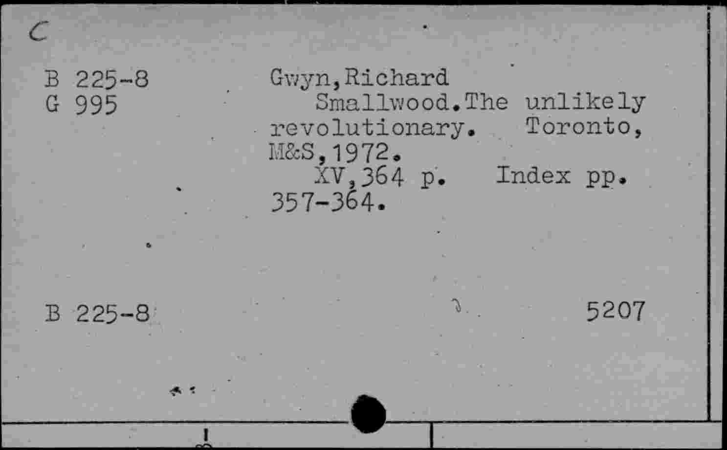 ﻿225-8	Gwyn, Richard.
995	Smallwood.The unlikely
	revolutionary. Toronto, M&S,1972. XV,364 p. Index pp. 357-364.
225-8
5207